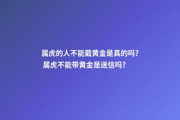 属虎的人不能戴黄金是真的吗？ 属虎不能带黄金是迷信吗？-第1张-观点-玄机派